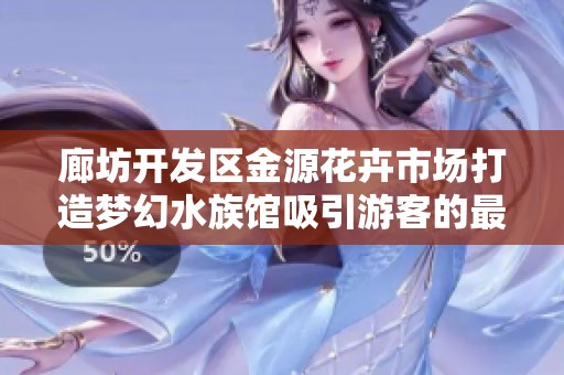 廊坊开发区金源花卉市场打造梦幻水族馆吸引游客的最佳去处