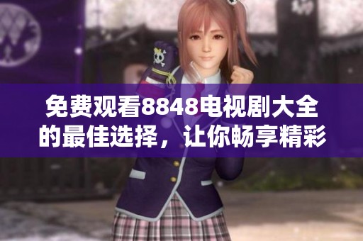 免费观看8848电视剧大全的最佳选择，让你畅享精彩剧集体验