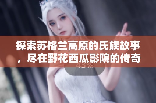 探索苏格兰高原的氏族故事，尽在野花西瓜影院的传奇之旅