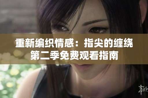 重新编织情感：指尖的缠绕第二季免费观看指南