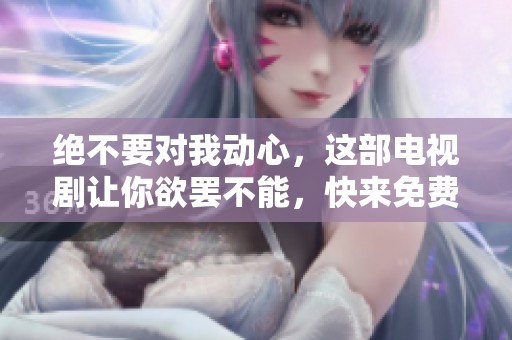 绝不要对我动心，这部电视剧让你欲罢不能，快来免费观看吧！