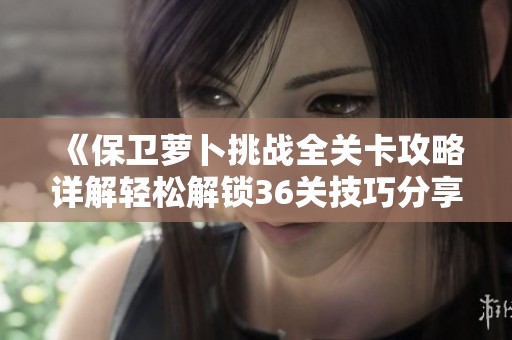 《保卫萝卜挑战全关卡攻略详解轻松解锁36关技巧分享》