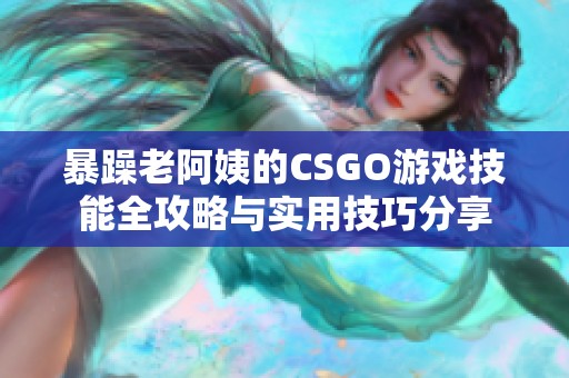 暴躁老阿姨的CSGO游戏技能全攻略与实用技巧分享
