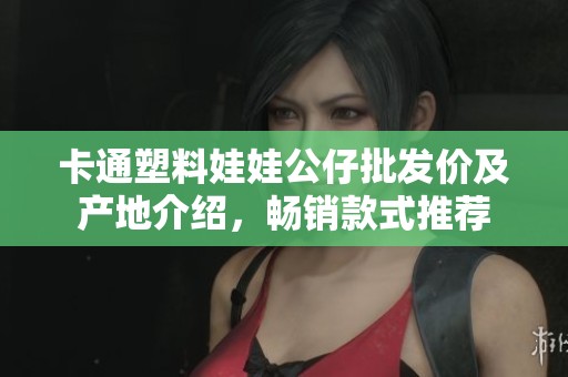 卡通塑料娃娃公仔批发价及产地介绍，畅销款式推荐