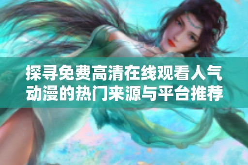 探寻免费高清在线观看人气动漫的热门来源与平台推荐