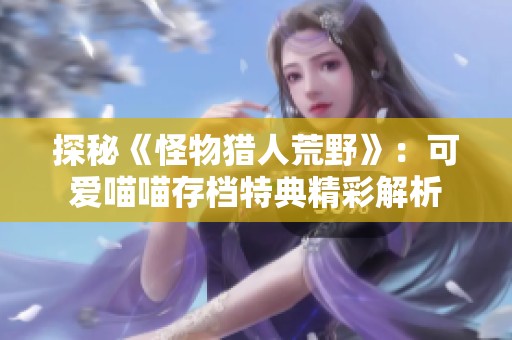 探秘《怪物猎人荒野》：可爱喵喵存档特典精彩解析