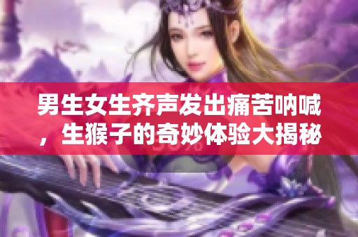 男生女生齐声发出痛苦呐喊，生猴子的奇妙体验大揭秘