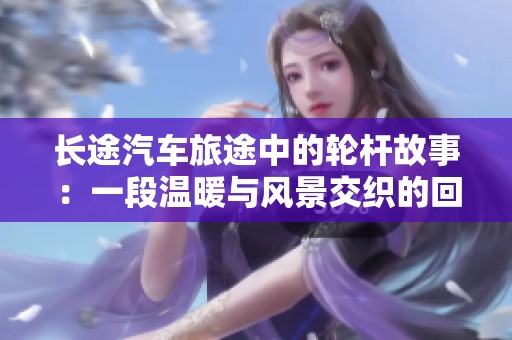 长途汽车旅途中的轮杆故事：一段温暖与风景交织的回忆
