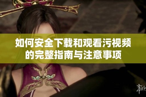 如何安全下载和观看污视频的完整指南与注意事项