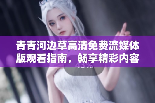 青青河边草高清免费流媒体版观看指南，畅享精彩内容
