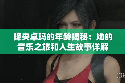 降央卓玛的年龄揭秘：她的音乐之旅和人生故事详解