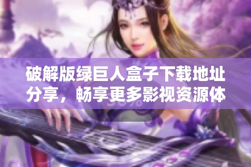 破解版绿巨人盒子下载地址分享，畅享更多影视资源体验