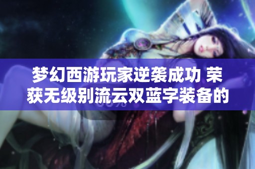 梦幻西游玩家逆袭成功 荣获无级别流云双蓝字装备的荣耀时刻