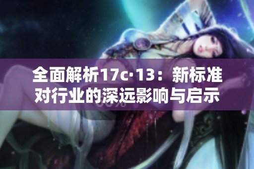 全面解析17c·13：新标准对行业的深远影响与启示