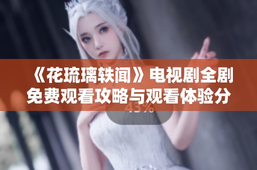 《花琉璃轶闻》电视剧全剧免费观看攻略与观看体验分享