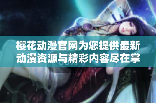 樱花动漫官网为您提供最新动漫资源与精彩内容尽在掌握