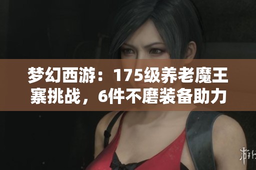 梦幻西游：175级养老魔王寨挑战，6件不磨装备助力竞速任务攻略
