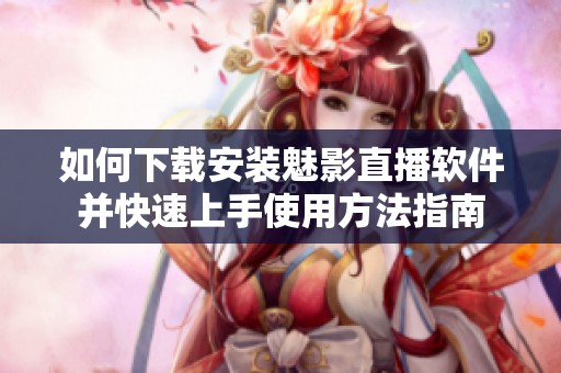如何下载安装魅影直播软件并快速上手使用方法指南