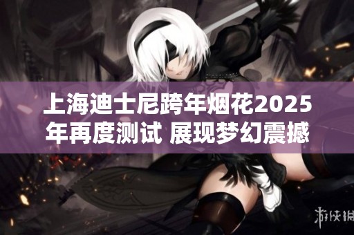 上海迪士尼跨年烟花2025年再度测试 展现梦幻震撼视效