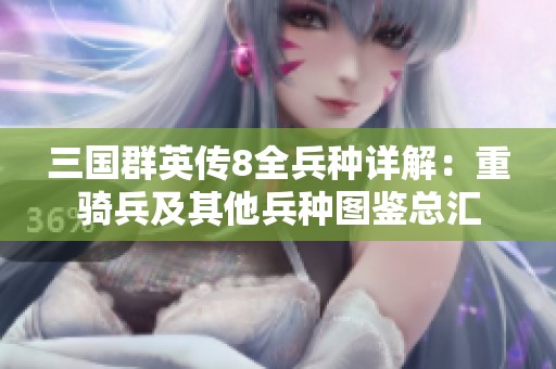 三国群英传8全兵种详解：重骑兵及其他兵种图鉴总汇