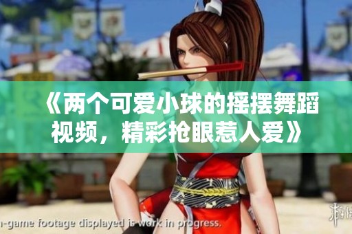 《两个可爱小球的摇摆舞蹈视频，精彩抢眼惹人爱》