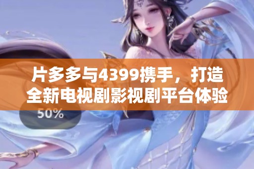 片多多与4399携手，打造全新电视剧影视剧平台体验