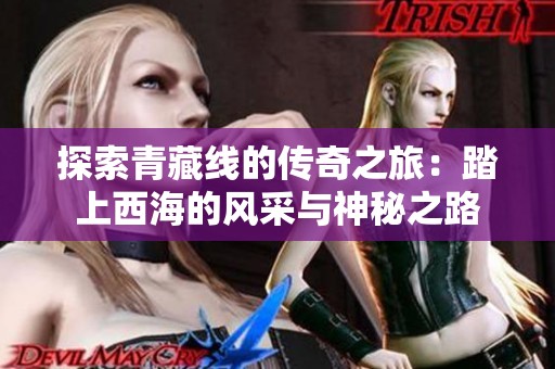 探索青藏线的传奇之旅：踏上西海的风采与神秘之路