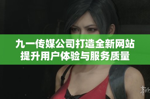 九一传媒公司打造全新网站提升用户体验与服务质量