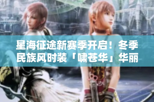 星海征途新赛季开启！冬季民族风时装「啸苍华」华丽上线温暖你的旅程