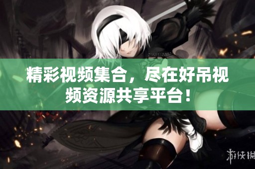 精彩视频集合，尽在好吊视频资源共享平台！