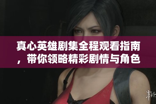 真心英雄剧集全程观看指南，带你领略精彩剧情与角色互动