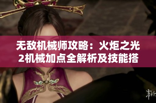 无敌机械师攻略：火炬之光2机械加点全解析及技能搭配技巧