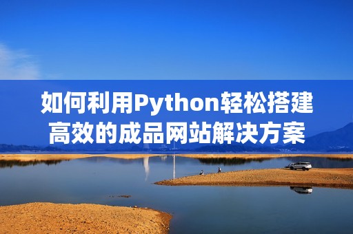 如何利用Python轻松搭建高效的成品网站解决方案