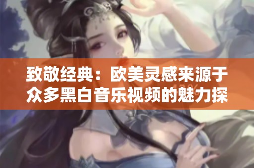 致敬经典：欧美灵感来源于众多黑白音乐视频的魅力探索