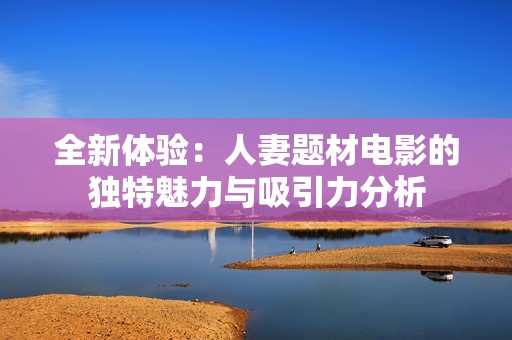 全新体验：人妻题材电影的独特魅力与吸引力分析