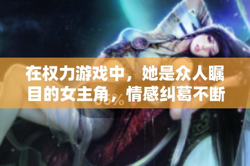 在权力游戏中，她是众人瞩目的女主角，情感纠葛不断