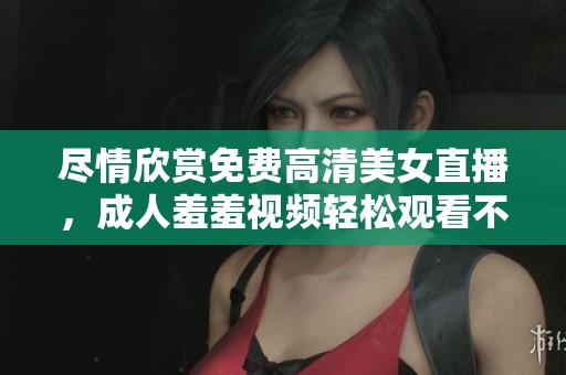 尽情欣赏免费高清美女直播，成人羞羞视频轻松观看不花钱