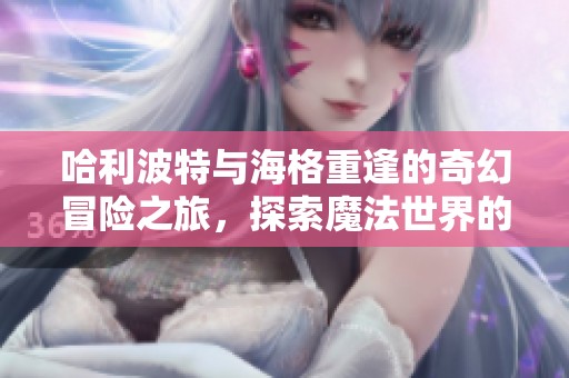 哈利波特与海格重逢的奇幻冒险之旅，探索魔法世界的秘密与情感