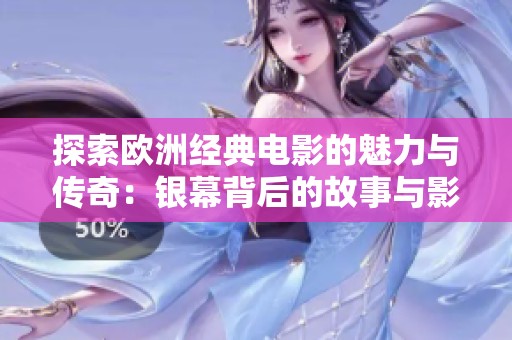 探索欧洲经典电影的魅力与传奇：银幕背后的故事与影响