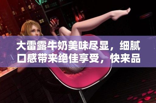大雷露牛奶美味尽显，细腻口感带来绝佳享受，快来品尝吧