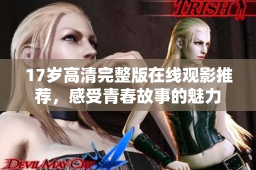 17岁高清完整版在线观影推荐，感受青春故事的魅力