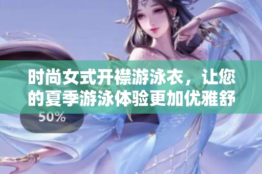 时尚女式开襟游泳衣，让您的夏季游泳体验更加优雅舒适