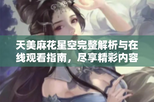 天美麻花星空完整解析与在线观看指南，尽享精彩内容分享