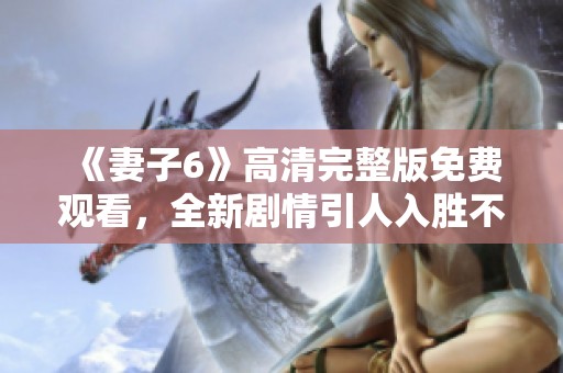 《妻子6》高清完整版免费观看，全新剧情引人入胜不容错过
