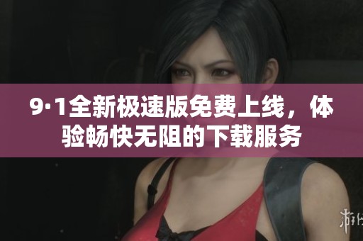 9·1全新极速版免费上线，体验畅快无阻的下载服务