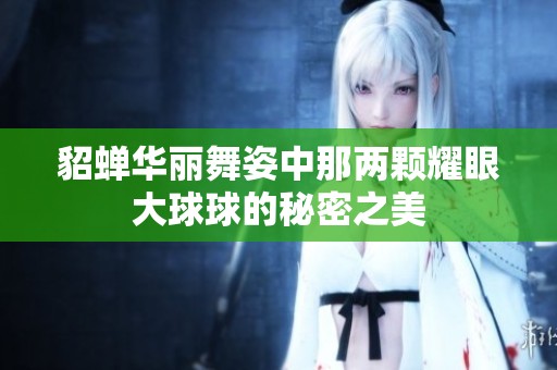 貂蝉华丽舞姿中那两颗耀眼大球球的秘密之美