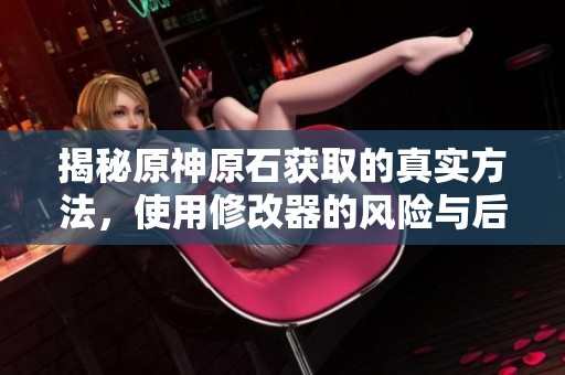 揭秘原神原石获取的真实方法，使用修改器的风险与后果分析