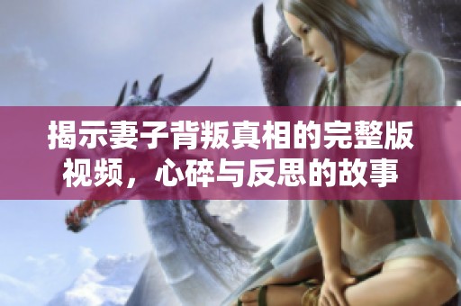 揭示妻子背叛真相的完整版视频，心碎与反思的故事