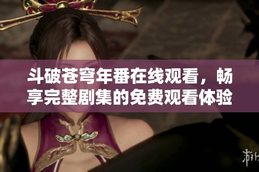 斗破苍穹年番在线观看，畅享完整剧集的免费观看体验