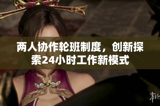 两人协作轮班制度，创新探索24小时工作新模式